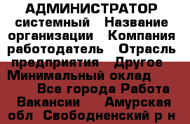 АДМИНИСТРАТОР системный › Название организации ­ Компания-работодатель › Отрасль предприятия ­ Другое › Минимальный оклад ­ 25 000 - Все города Работа » Вакансии   . Амурская обл.,Свободненский р-н